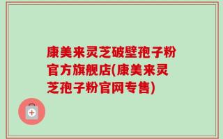 康美来灵芝破壁孢子粉官方旗舰店(康美来灵芝孢子粉官网专售)