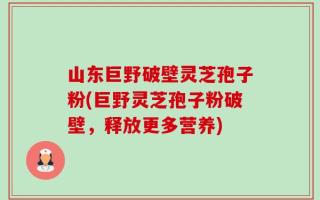山东巨野破壁灵芝孢子粉(巨野灵芝孢子粉破壁，释放更多营养)