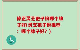 修正灵芝孢子粉哪个牌子好(灵芝孢子粉推荐：哪个牌子好？)