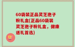 60袋装正品灵芝孢子粉礼盒(正品60袋装灵芝孢子粉礼盒，健康送礼首选)