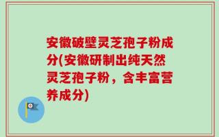 安徽破壁灵芝孢子粉成分(安徽研制出纯天然灵芝孢子粉，含丰富营养成分)