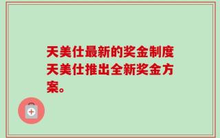 天美仕最新的奖金制度天美仕推出全新奖金方案。