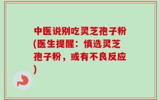 中医说别吃灵芝孢子粉(医生提醒：慎选灵芝孢子粉，或有不良反应)