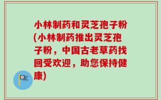 小林制药和灵芝孢子粉(小林制药推出灵芝孢子粉，中国古老草药找回受欢迎，助您保持健康)