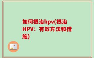 如何根治hpv(根治HPV：有效方法和措施)
