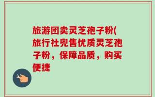 旅游团卖灵芝孢子粉(旅行社兜售优质灵芝孢子粉，保障品质，购买便捷