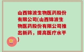 山西锦波生物医药股份有限公司(山西锦波生物医药股份有限公司推出新药，提高医疗水平)