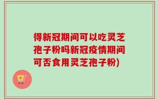 得新冠期间可以吃灵芝孢子粉吗新冠疫情期间可否食用灵芝孢子粉)