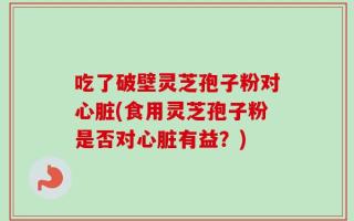 吃了破壁灵芝孢子粉对心脏(食用灵芝孢子粉是否对心脏有益？)