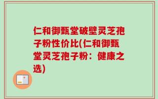 仁和御甄堂破壁灵芝孢子粉性价比(仁和御甄堂灵芝孢子粉：健康之选)