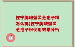 佐宁牌破壁灵芝孢子粉怎么样(佐宁牌破壁灵芝孢子粉使用效果分析