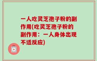 一人吃灵芝孢子粉的副作用(吃灵芝孢子粉的副作用：一人身体出现不适反应)