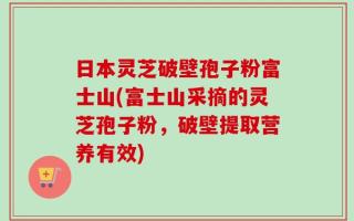 日本灵芝破壁孢子粉富士山(富士山采摘的灵芝孢子粉，破壁提取营养有效)