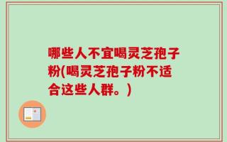 哪些人不宜喝灵芝孢子粉(喝灵芝孢子粉不适合这些人群。)