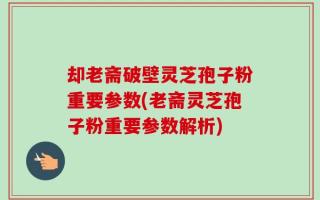 却老斋破壁灵芝孢子粉重要参数(老斋灵芝孢子粉重要参数解析)