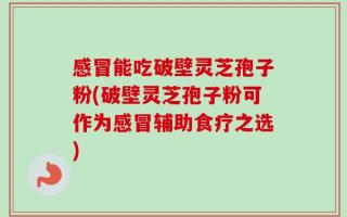 感冒能吃破壁灵芝孢子粉(破壁灵芝孢子粉可作为感冒辅助食疗之选)