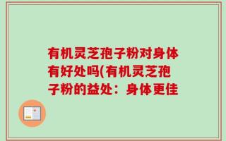 有机灵芝孢子粉对身体有好处吗(有机灵芝孢子粉的益处：身体更佳