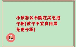小孩怎么不能吃灵芝孢子粉(孩子不宜食用灵芝孢子粉)