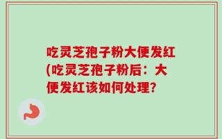 吃灵芝孢子粉大便发红(吃灵芝孢子粉后：大便发红该如何处理？