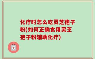 化疗时怎么吃灵芝孢子粉(如何正确食用灵芝孢子粉辅助化疗)