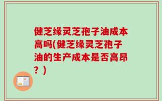 健芝缘灵芝孢子油成本高吗(健芝缘灵芝孢子油的生产成本是否高昂？)