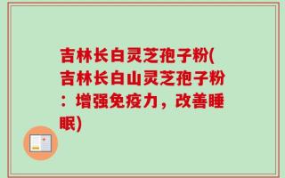吉林长白灵芝孢子粉(吉林长白山灵芝孢子粉：增强免疫力，改善睡眠)
