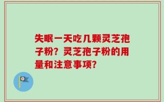 失眠一天吃几颗灵芝孢子粉？灵芝孢子粉的用量和注意事项？