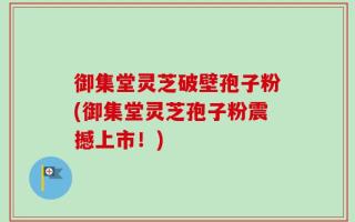 御集堂灵芝破壁孢子粉(御集堂灵芝孢子粉震撼上市！)