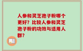 人参和灵芝孢子粉哪个更好？比较人参和灵芝孢子粉的功效与适用人群？