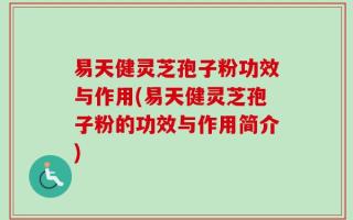 易天健灵芝孢子粉功效与作用(易天健灵芝孢子粉的功效与作用简介)