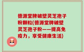 德源堂牌破壁灵芝孢子粉颗粒(德源堂牌破壁灵芝孢子粉——提高免疫力，享受健康生活)