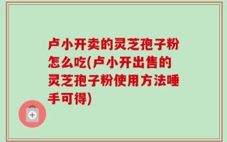 卢小开卖的灵芝孢子粉怎么吃(卢小开出售的灵芝孢子粉使用方法唾手可得)