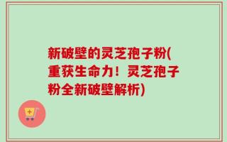 新破壁的灵芝孢子粉(重获生命力！灵芝孢子粉全新破壁解析)