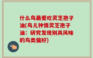 什么鸟最爱吃灵芝孢子油(鸟儿钟情灵芝孢子油：研究发现别具风味的鸟类偏好)