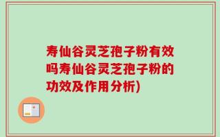 寿仙谷灵芝孢子粉有效吗寿仙谷灵芝孢子粉的功效及作用分析)