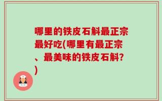 哪里的铁皮石斛最正宗最好吃(哪里有最正宗、最美味的铁皮石斛？)