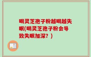 喝灵芝孢子粉越喝越失眠(喝灵芝孢子粉会导致失眠加深？)