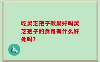 吃灵芝孢子效果好吗灵芝孢子的食用有什么好处吗？