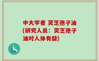 中大学者 灵芝孢子油(研究人员：灵芝孢子油对人体有益)