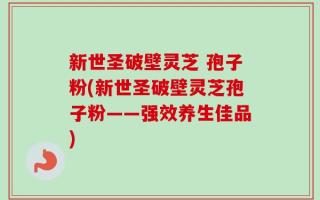 新世圣破壁灵芝 孢子粉(新世圣破壁灵芝孢子粉——强效养生佳品)