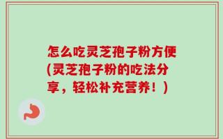 怎么吃灵芝孢子粉方便(灵芝孢子粉的吃法分享，轻松补充营养！)