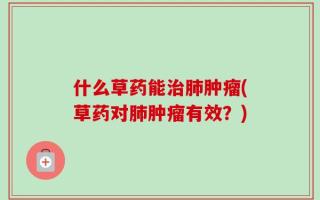 什么草药能治肺肿瘤(草药对肺肿瘤有效？)
