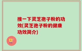 搜一下灵芝孢子粉的功效(灵芝孢子粉的健康功效简介)