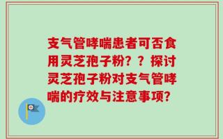 支气管哮喘患者可否食用灵芝孢子粉？？探讨灵芝孢子粉对支气管哮喘的疗效与注意事项？
