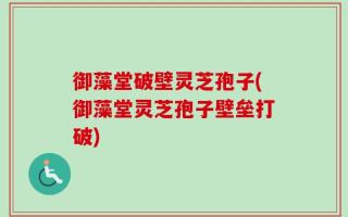 御藻堂破壁灵芝孢子(御藻堂灵芝孢子壁垒打破)