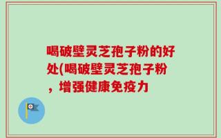 喝破壁灵芝孢子粉的好处(喝破壁灵芝孢子粉，增强健康免疫力
