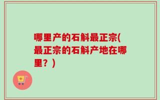 哪里产的石斛最正宗(最正宗的石斛产地在哪里？)