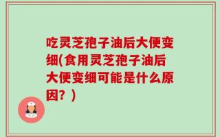 吃灵芝孢子油后大便变细(食用灵芝孢子油后大便变细可能是什么原因？)