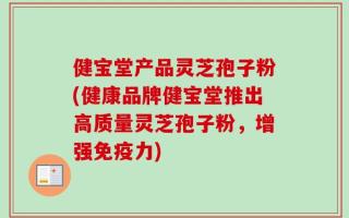 健宝堂产品灵芝孢子粉(健康品牌健宝堂推出高质量灵芝孢子粉，增强免疫力)