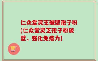 仁众堂灵芝破壁孢子粉(仁众堂灵芝孢子粉破壁，强化免疫力)